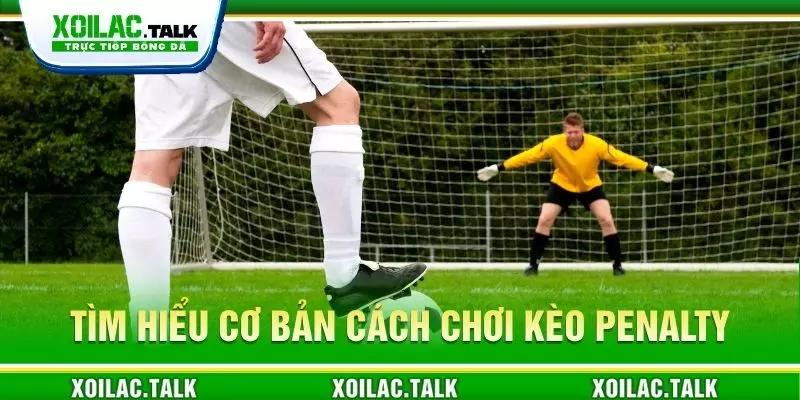 Tìm hiểu cơ bản cách chơi kèo Penalty